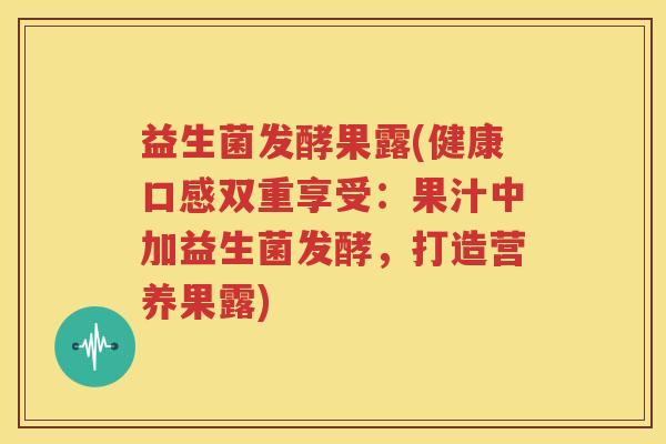 益生菌发酵果露(健康口感双重享受：果汁中加益生菌发酵，打造营养果露)