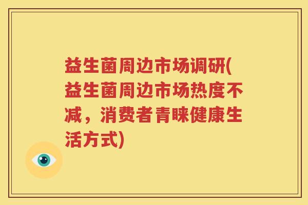 益生菌周边市场调研(益生菌周边市场热度不减，消费者青睐健康生活方式)