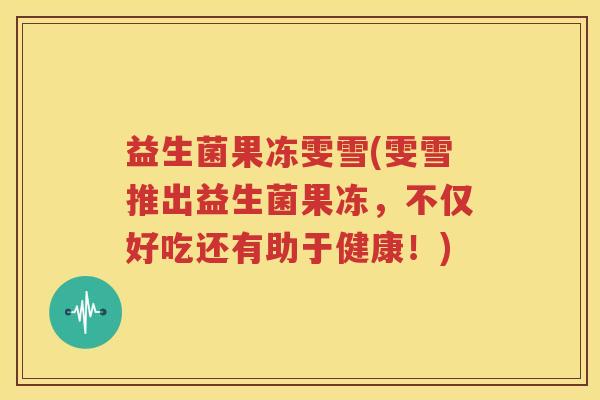益生菌果冻雯雪(雯雪推出益生菌果冻，不仅好吃还有助于健康！)