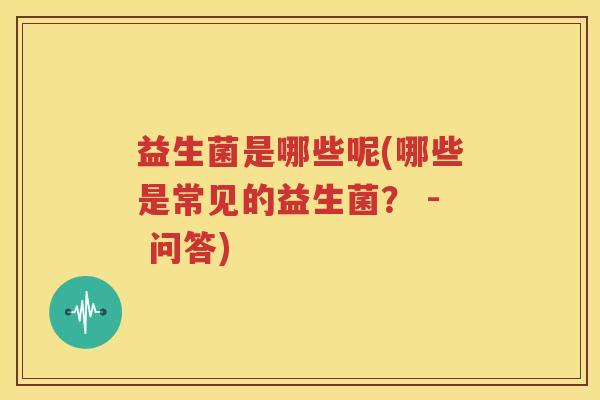 益生菌是哪些呢(哪些是常见的益生菌？ - 问答)