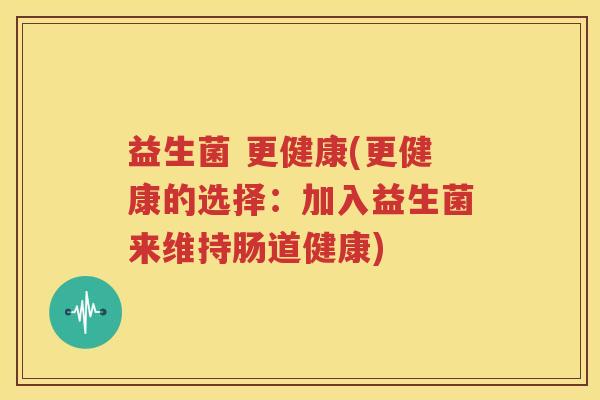 益生菌 更健康(更健康的选择：加入益生菌来维持肠道健康)
