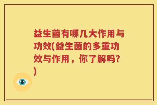 益生菌有哪几大作用与功效(益生菌的多重功效与作用，你了解吗？)