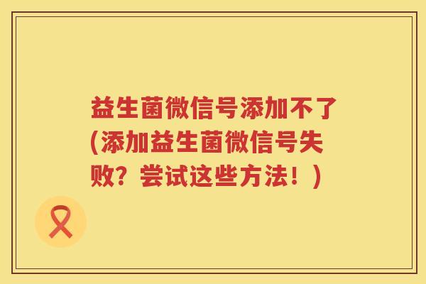 益生菌微信号添加不了(添加益生菌微信号失败？尝试这些方法！)