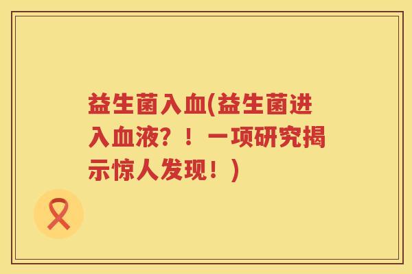 益生菌入血(益生菌进入血液？！一项研究揭示惊人发现！)
