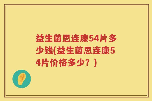 益生菌思连康54片多少钱(益生菌思连康54片价格多少？)