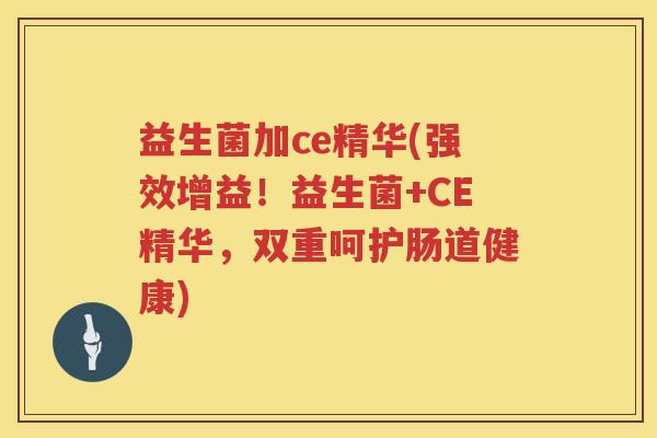 益生菌加ce精华(强效增益！益生菌+CE精华，双重呵护肠道健康)