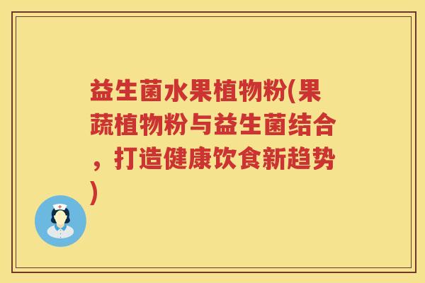 益生菌水果植物粉(果蔬植物粉与益生菌结合，打造健康饮食新趋势)