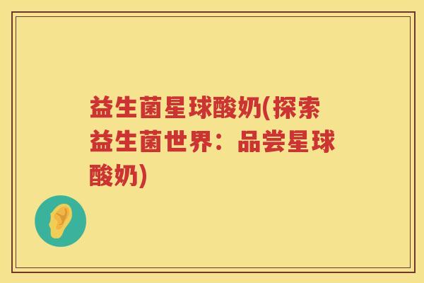 益生菌星球酸奶(探索益生菌世界：品尝星球酸奶)