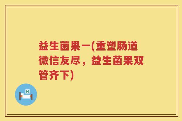 益生菌果一(重塑肠道微信友尽，益生菌果双管齐下)