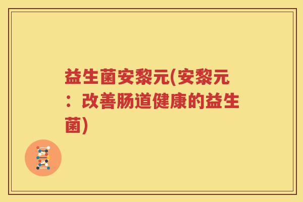 益生菌安黎元(安黎元：改善肠道健康的益生菌)
