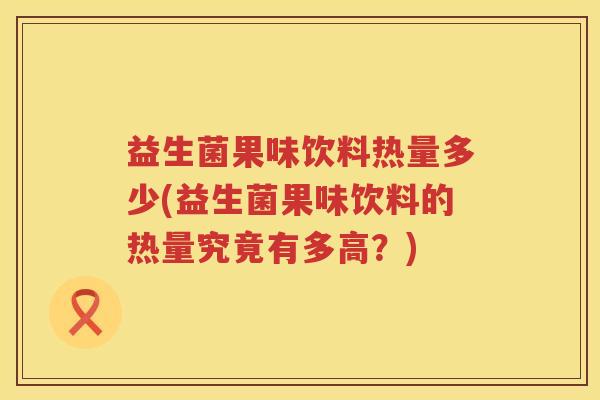 益生菌果味饮料热量多少(益生菌果味饮料的热量究竟有多高？)