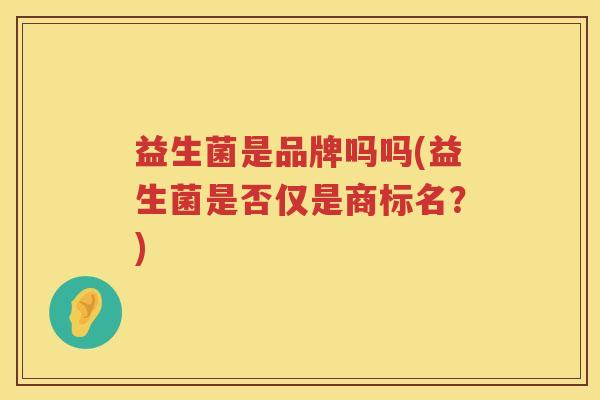 益生菌是品牌吗吗(益生菌是否仅是商标名？)