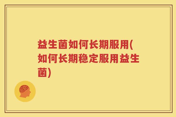 益生菌如何长期服用(如何长期稳定服用益生菌)
