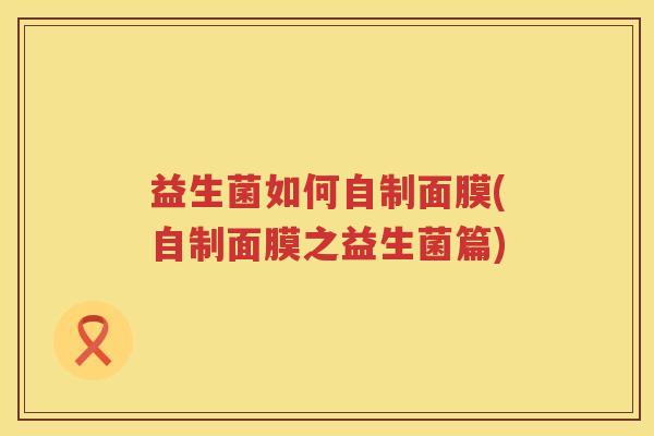 益生菌如何自制面膜(自制面膜之益生菌篇)