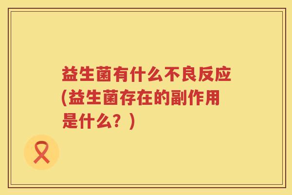 益生菌有什么不良反应(益生菌存在的副作用是什么？)