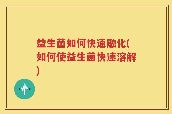 益生菌如何快速融化(如何使益生菌快速溶解)