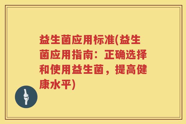 益生菌应用标准(益生菌应用指南：正确选择和使用益生菌，提高健康水平)