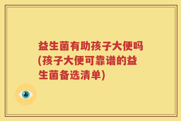 益生菌有助孩子大便吗(孩子大便可靠谱的益生菌备选清单)