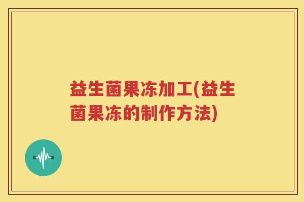 益生菌果冻加工(益生菌果冻的制作方法)