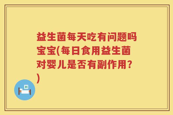 益生菌每天吃有问题吗宝宝(每日食用益生菌对婴儿是否有副作用？)