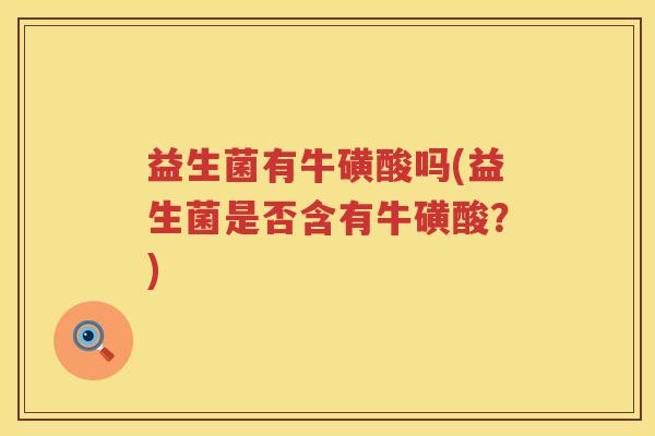 益生菌有牛磺酸吗(益生菌是否含有牛磺酸？)
