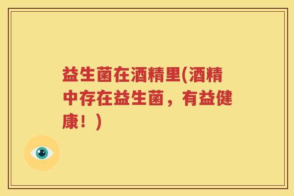 益生菌在酒精里(酒精中存在益生菌，有益健康！)