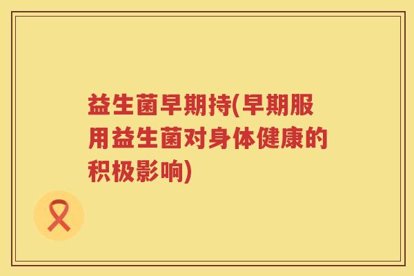 益生菌早期持(早期服用益生菌对身体健康的积极影响)
