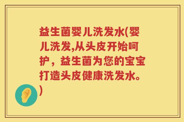 益生菌婴儿洗发水(婴儿洗发,从头皮开始呵护，益生菌为您的宝宝打造头皮健康洗发水。)