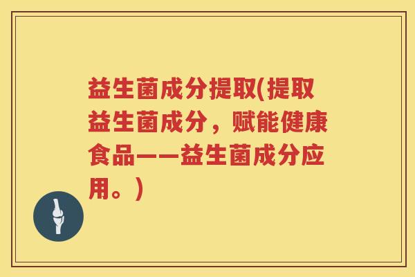 益生菌成分提取(提取益生菌成分，赋能健康食品——益生菌成分应用。)