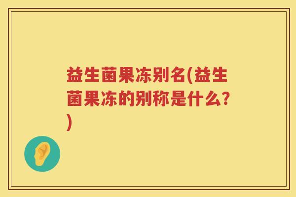 益生菌果冻别名(益生菌果冻的别称是什么？)