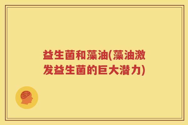 益生菌和藻油(藻油激发益生菌的巨大潜力)