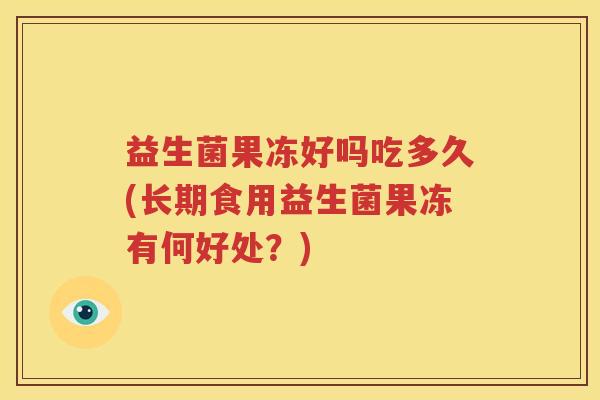 益生菌果冻好吗吃多久(长期食用益生菌果冻有何好处？)