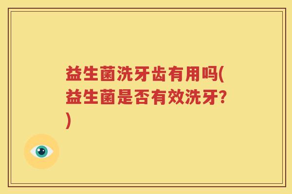 益生菌洗牙齿有用吗(益生菌是否有效洗牙？)