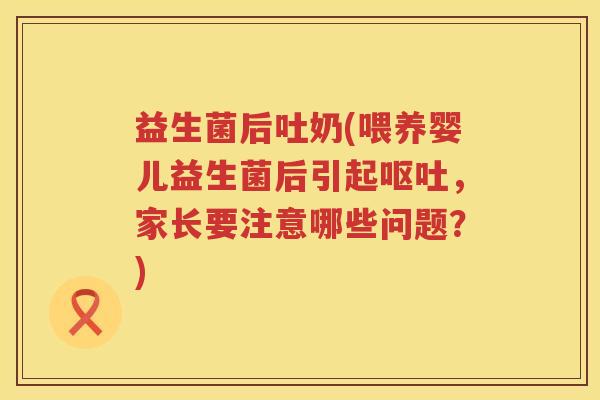 益生菌后吐奶(喂养婴儿益生菌后引起呕吐，家长要注意哪些问题？)