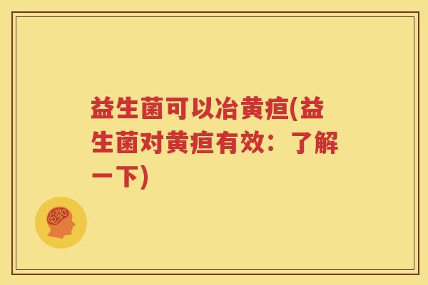 益生菌可以冶黄疸(益生菌对黄疸有效：了解一下)