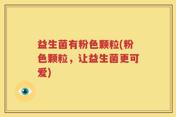 益生菌有粉色颗粒(粉色颗粒，让益生菌更可爱)