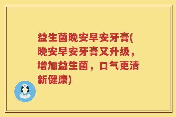 益生菌晚安早安牙膏(晚安早安牙膏又升级，增加益生菌，口气更清新健康)