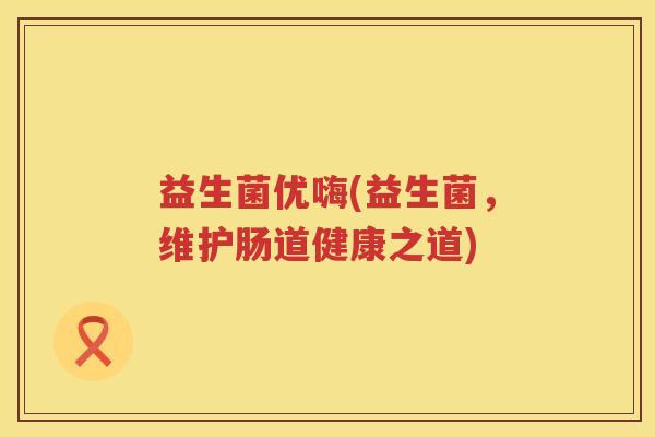 益生菌优嗨(益生菌，维护肠道健康之道)