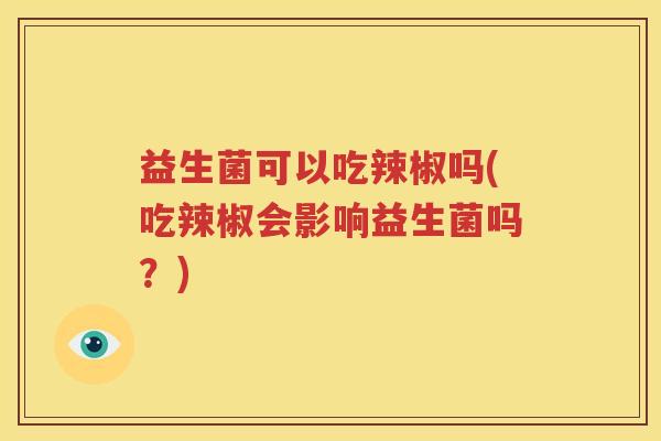 益生菌可以吃辣椒吗(吃辣椒会影响益生菌吗？)
