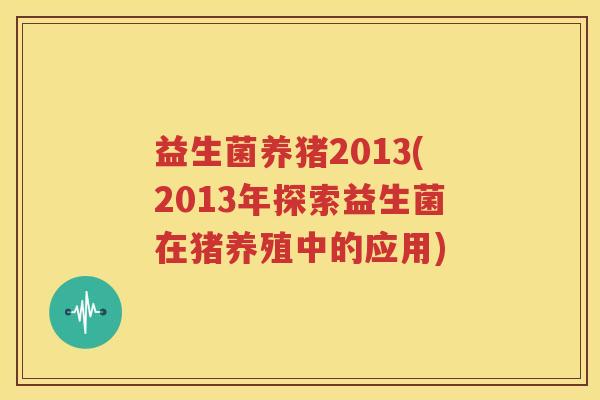 益生菌养猪2013(2013年探索益生菌在猪养殖中的应用)
