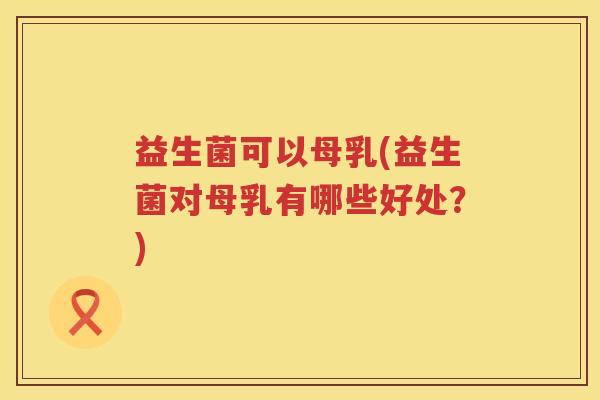 益生菌可以母乳(益生菌对母乳有哪些好处？)