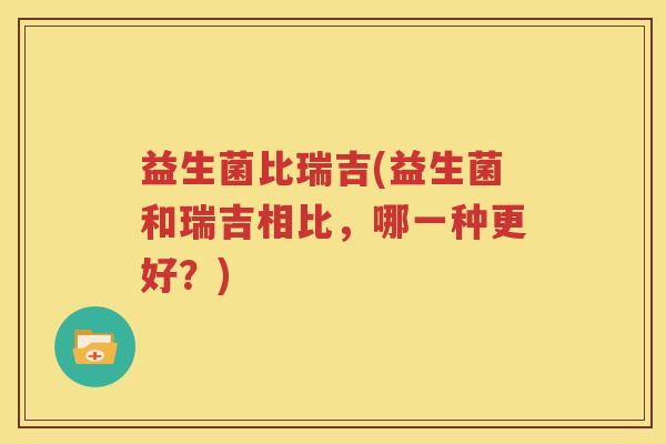 益生菌比瑞吉(益生菌和瑞吉相比，哪一种更好？)