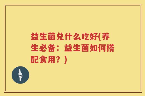 益生菌兑什么吃好(养生必备：益生菌如何搭配食用？)