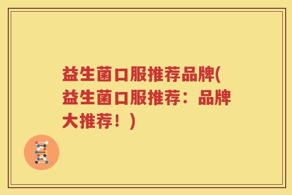 益生菌口服推荐品牌(益生菌口服推荐：品牌大推荐！)