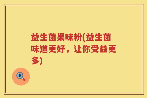 益生菌果味粉(益生菌味道更好，让你受益更多)