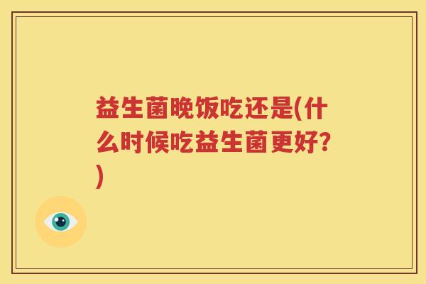 益生菌晚饭吃还是(什么时候吃益生菌更好？)