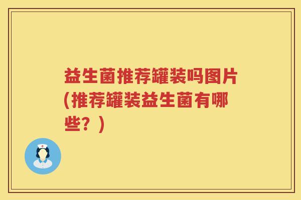 益生菌推荐罐装吗图片(推荐罐装益生菌有哪些？)