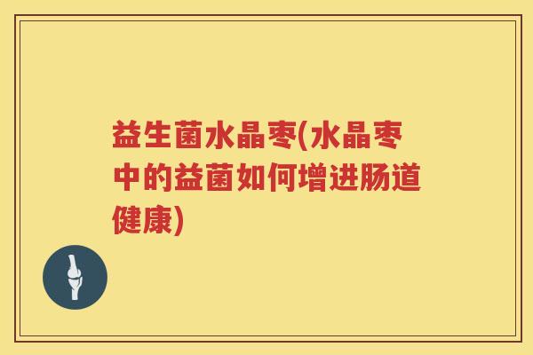 益生菌水晶枣(水晶枣中的益菌如何增进肠道健康)