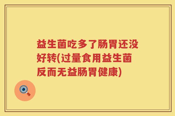 益生菌吃多了肠胃还没好转(过量食用益生菌反而无益肠胃健康)