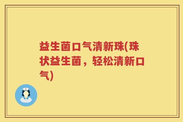 益生菌口气清新珠(珠状益生菌，轻松清新口气)